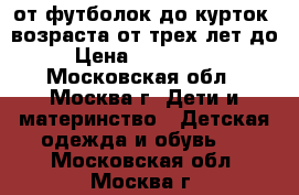 от футболок до курток .возраста от трех лет до 9 › Цена ­ 100...5000 - Московская обл., Москва г. Дети и материнство » Детская одежда и обувь   . Московская обл.,Москва г.